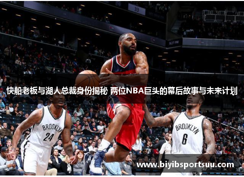 快船老板与湖人总裁身份揭秘 两位NBA巨头的幕后故事与未来计划